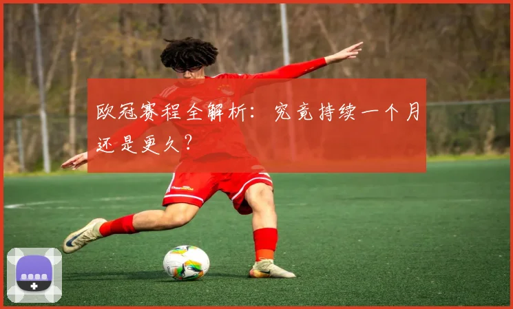 欧冠赛程全解析：究竟持续一个月还是更久？