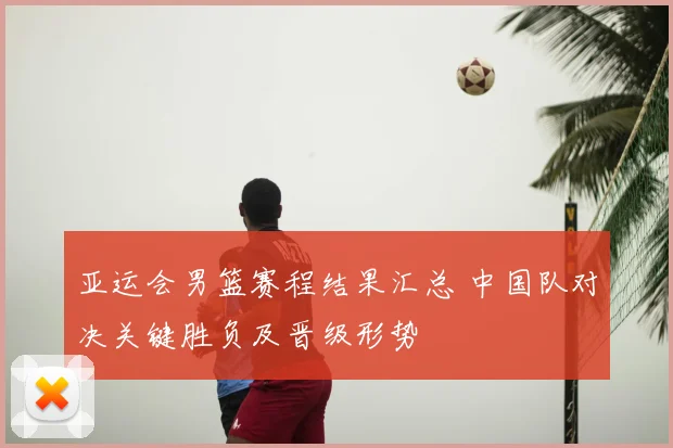 亚运会男篮赛程结果汇总 中国队对决关键胜负及晋级形势