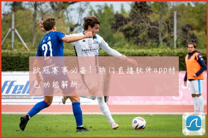 欧冠赛事必备！热门直播软件app特色功能解析