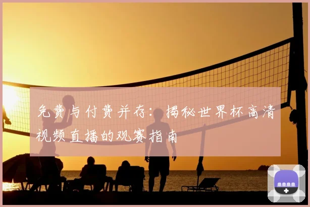 免费与付费并存：揭秘世界杯高清视频直播的观赛指南