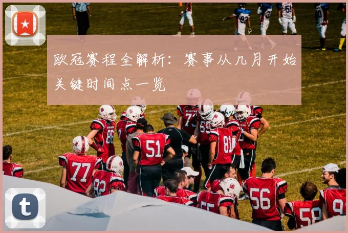 欧冠赛程全解析：赛事从几月开始关键时间点一览