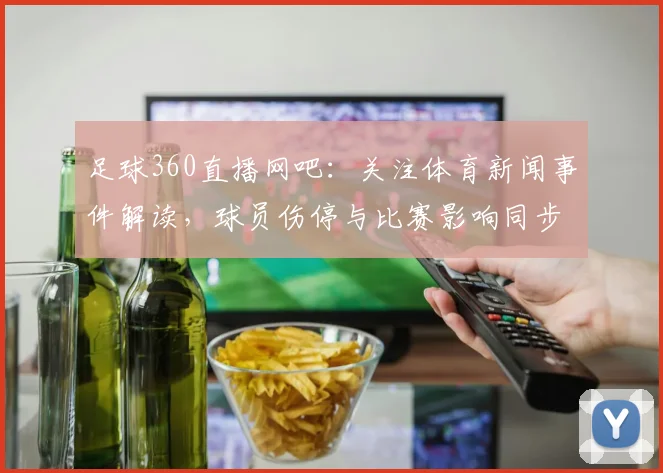 足球360直播网吧：关注体育新闻事件解读，球员伤停与比赛影响同步整理