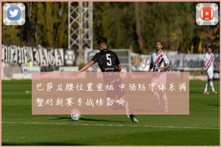 巴萨后腰位置重组 中场防守体系调整对新赛季战绩影响
