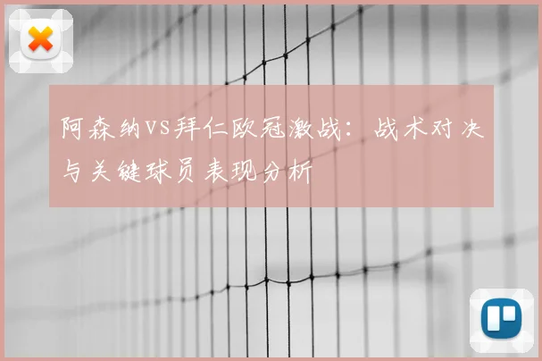 阿森纳vs拜仁欧冠激战：战术对决与关键球员表现分析