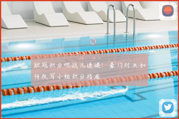 欧冠积分吧战况速递：豪门对决如何改写小组积分格局