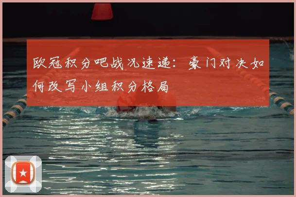 欧冠积分吧战况速递：豪门对决如何改写小组积分格局