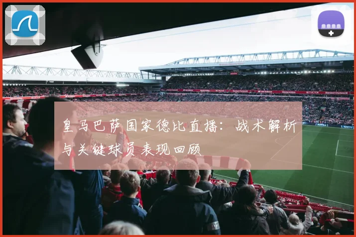 皇马巴萨国家德比直播：战术解析与关键球员表现回顾