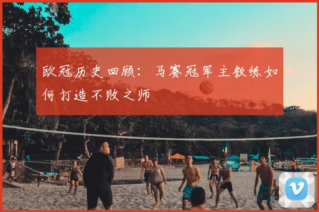 欧冠历史回顾：马赛冠军主教练如何打造不败之师