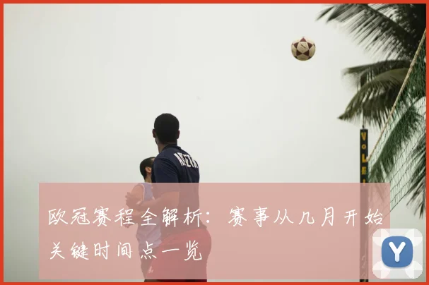 欧冠赛程全解析：赛事从几月开始关键时间点一览