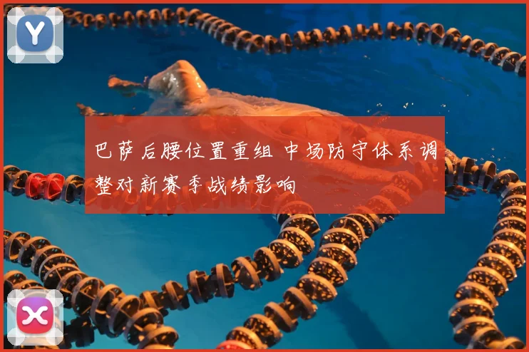 巴萨后腰位置重组 中场防守体系调整对新赛季战绩影响