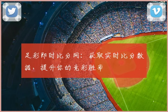 足彩即时比分网：获取实时比分数据，提升你的竞彩胜率