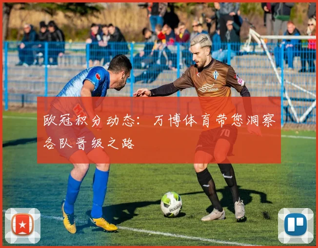 欧冠积分动态：万博体育带您洞察各队晋级之路