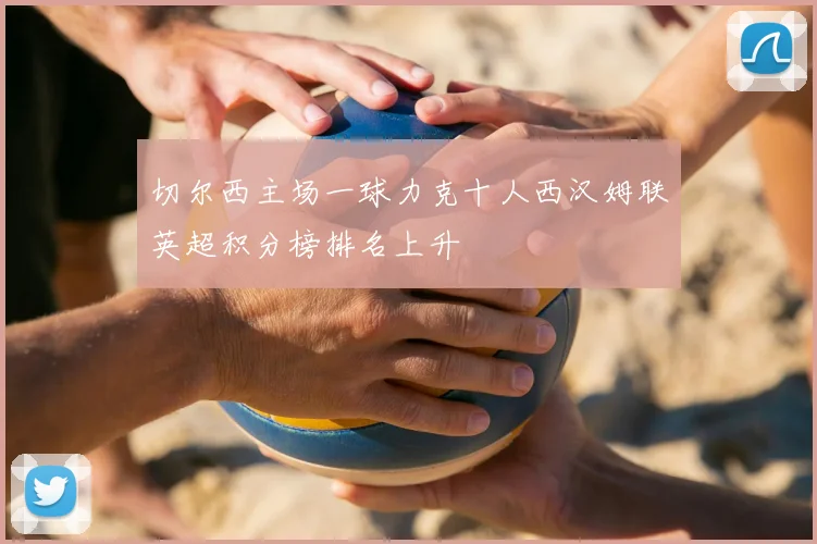 切尔西主场一球力克十人西汉姆联英超积分榜排名上升