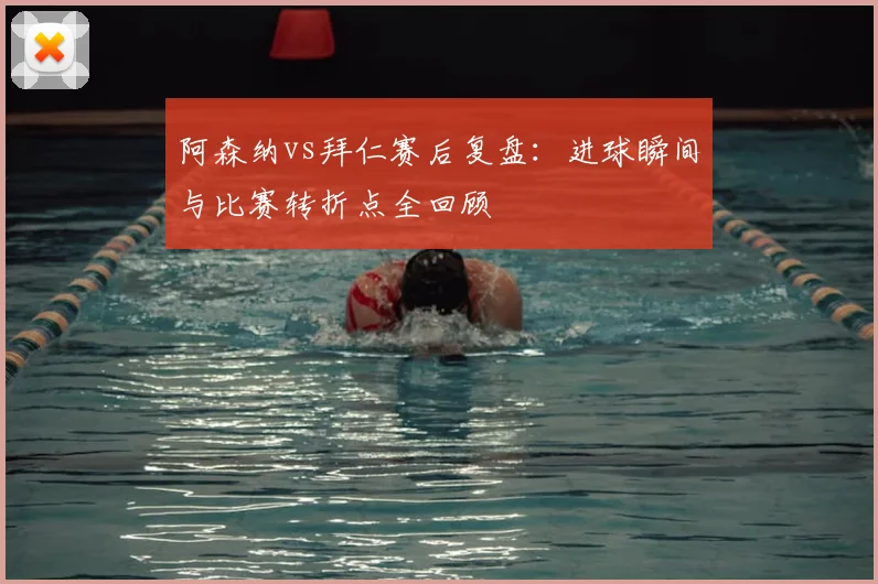 阿森纳vs拜仁赛后复盘：进球瞬间与比赛转折点全回顾