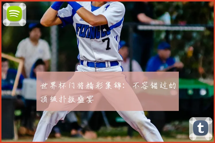 世界杯门将精彩集锦：不容错过的顶级扑救盛宴