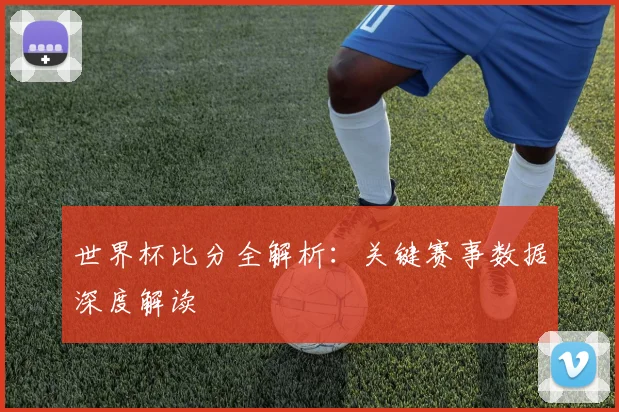 世界杯比分全解析:关键赛事数据深度解读