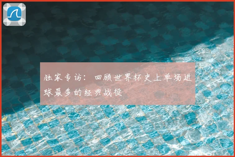 独家专访:回顾世界杯史上单场进球最多的经典战役