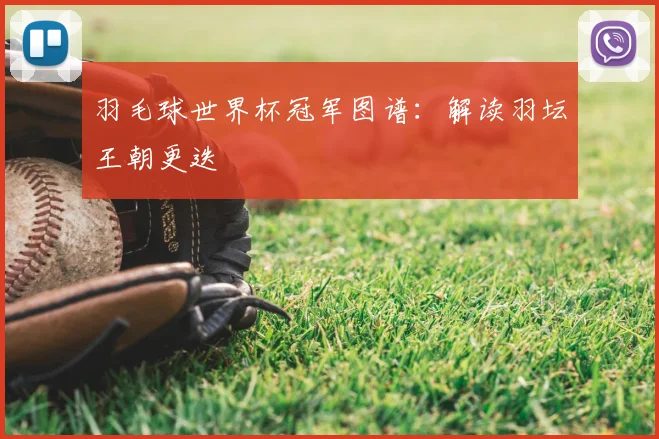 羽毛球世界杯冠军图谱：解读羽坛王朝更迭