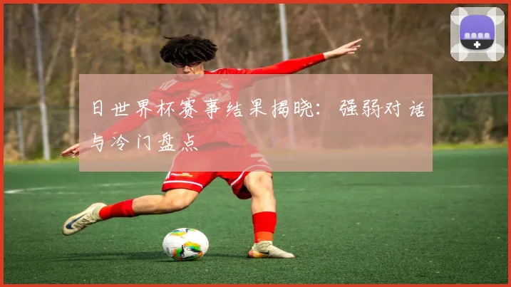 日世界杯赛事结果揭晓：强弱对话与冷门盘点