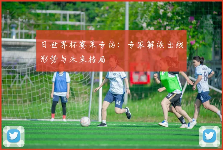 日世界杯赛果专访：专家解读出线形势与未来格局