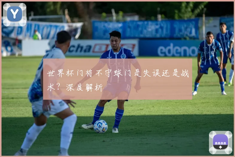 世界杯门将不守球门是失误还是战术？深度解析