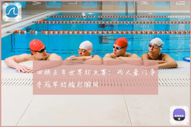 回顾去年世界杯决赛：两大豪门争夺冠军的精彩瞬间