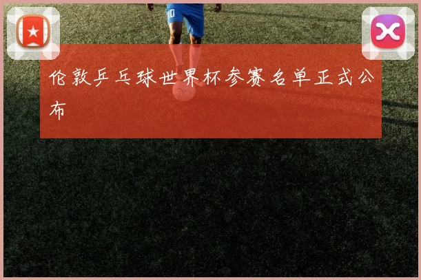 伦敦乒乓球世界杯参赛名单正式公布
