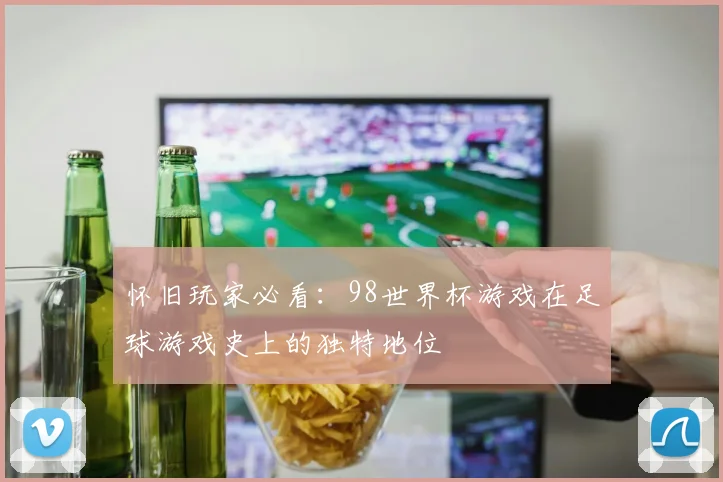 怀旧玩家必看:98世界杯游戏在足球游戏史上的独特地位