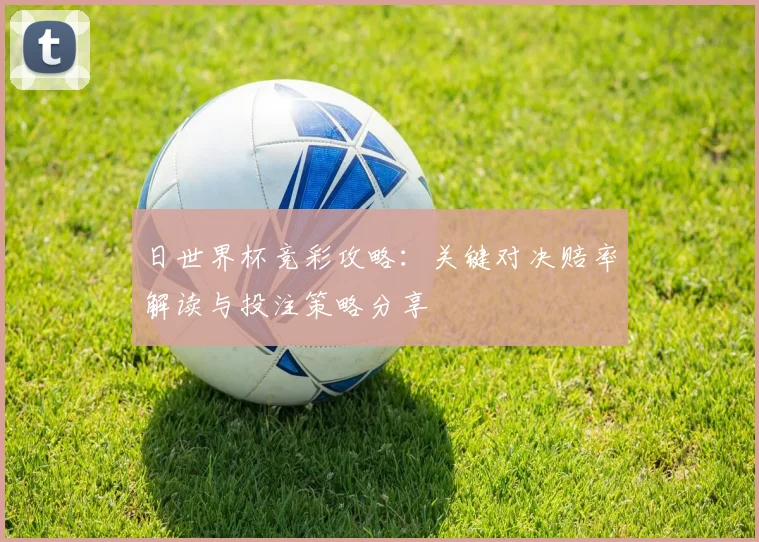 日世界杯竞彩攻略：关键对决赔率解读与投注策略分享