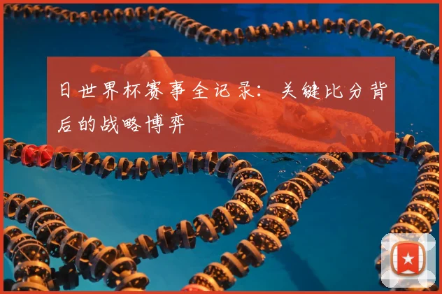 日世界杯赛事全记录：关键比分背后的战略博弈