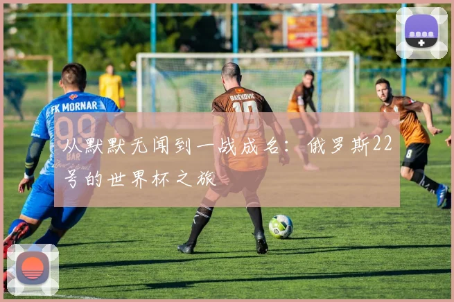 从默默无闻到一战成名：俄罗斯22号的世界杯之旅