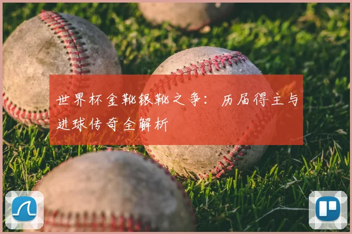 世界杯金靴银靴之争：历届得主与进球传奇全解析