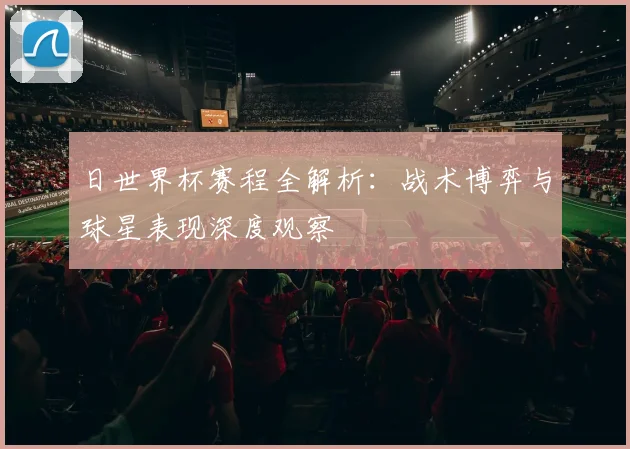 日世界杯赛程全解析：战术博弈与球星表现深度观察