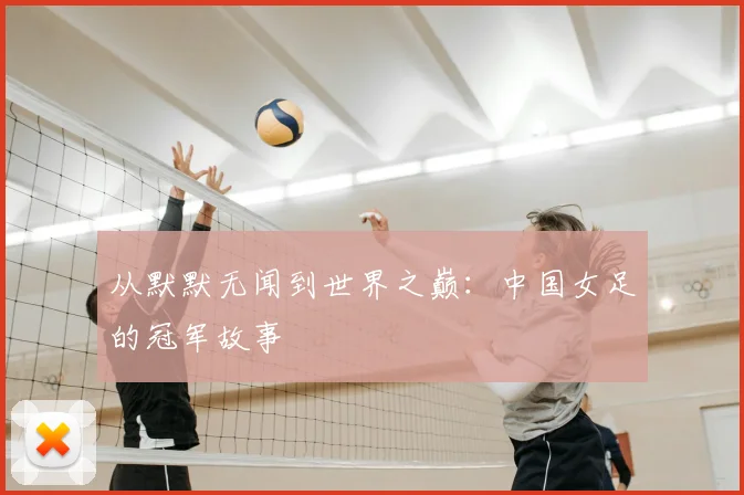 从默默无闻到世界之巅：中国女足的冠军故事