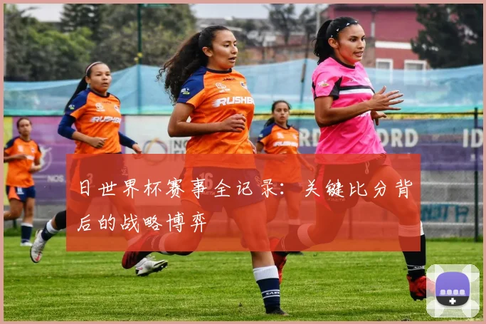 日世界杯赛事全记录：关键比分背后的战略博弈
