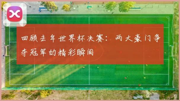 回顾去年世界杯决赛：两大豪门争夺冠军的精彩瞬间