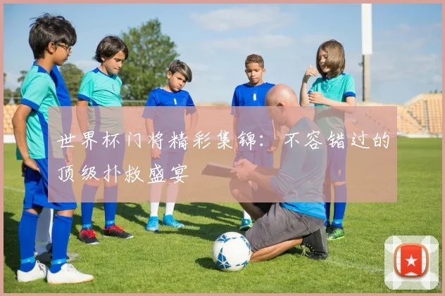 世界杯门将精彩集锦：不容错过的顶级扑救盛宴