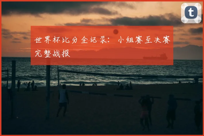 世界杯比分全记录:小组赛至决赛完整战报