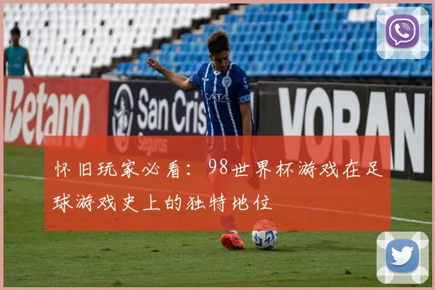 怀旧玩家必看:98世界杯游戏在足球游戏史上的独特地位