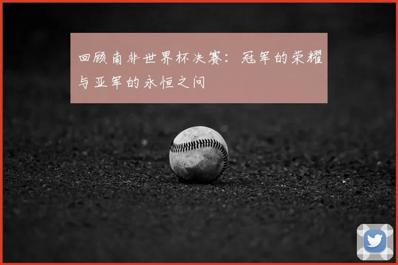 回顾南非世界杯决赛：冠军的荣耀与亚军的永恒之问