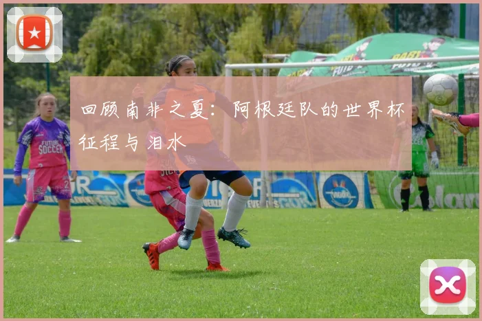 回顾南非之夏：阿根廷队的世界杯征程与泪水