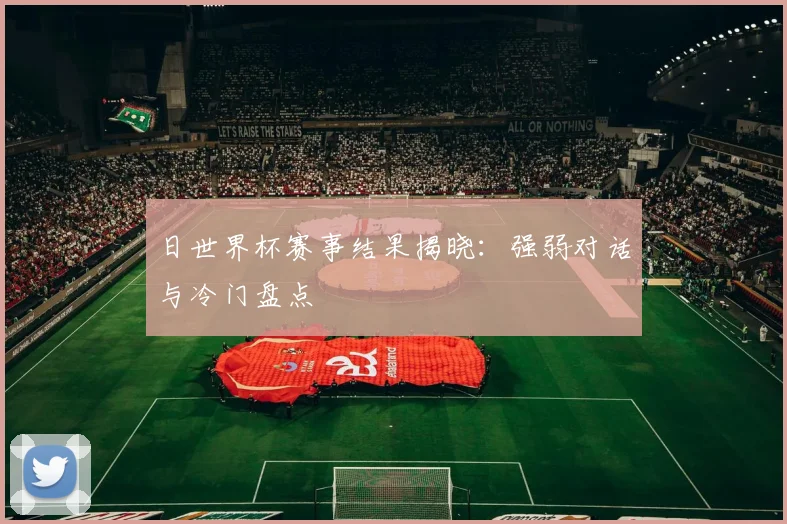 日世界杯赛事结果揭晓：强弱对话与冷门盘点