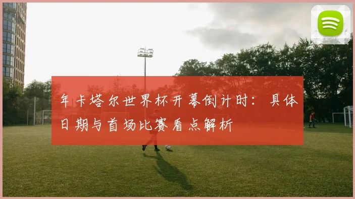 年卡塔尔世界杯开幕倒计时:具体日期与首场比赛看点解析