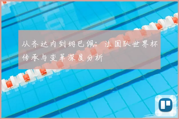 从齐达内到姆巴佩：法国队世界杯传承与变革深度分析