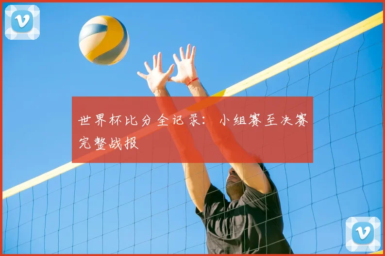 世界杯比分全记录:小组赛至决赛完整战报