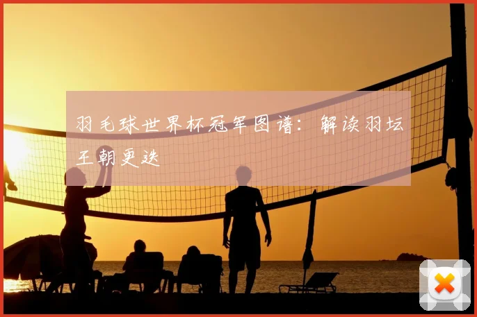 羽毛球世界杯冠军图谱:解读羽坛王朝更迭