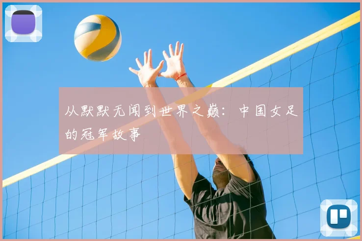 从默默无闻到世界之巅：中国女足的冠军故事