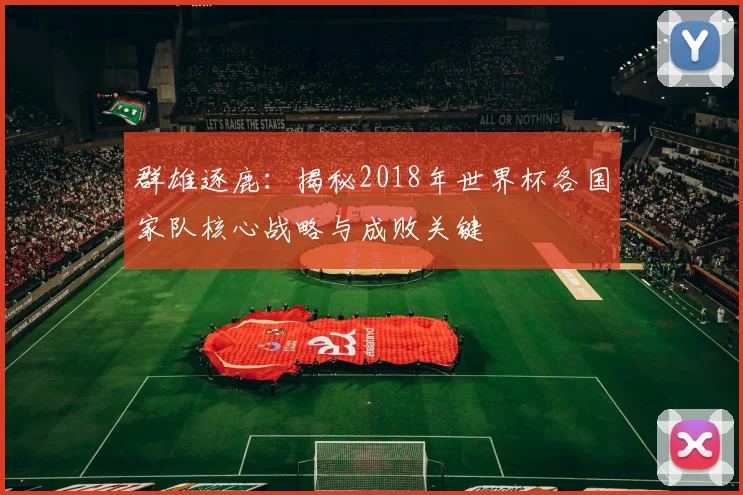 群雄逐鹿：揭秘2018年世界杯各国家队核心战略与成败关键
