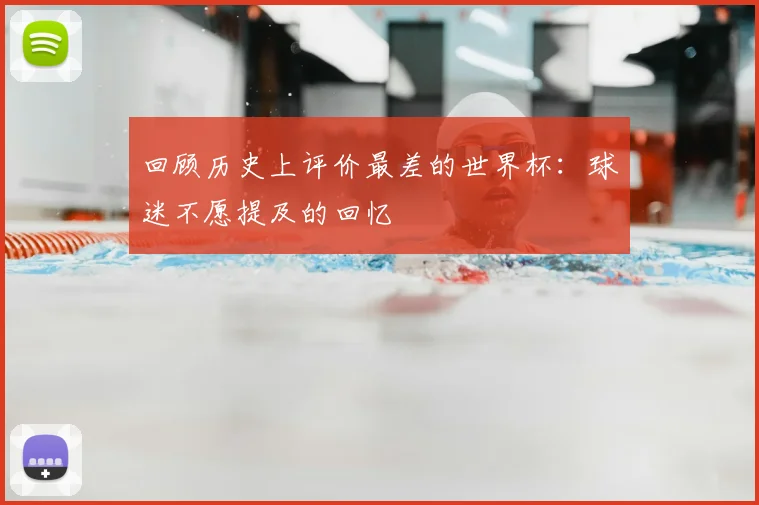 回顾历史上评价最差的世界杯：球迷不愿提及的回忆