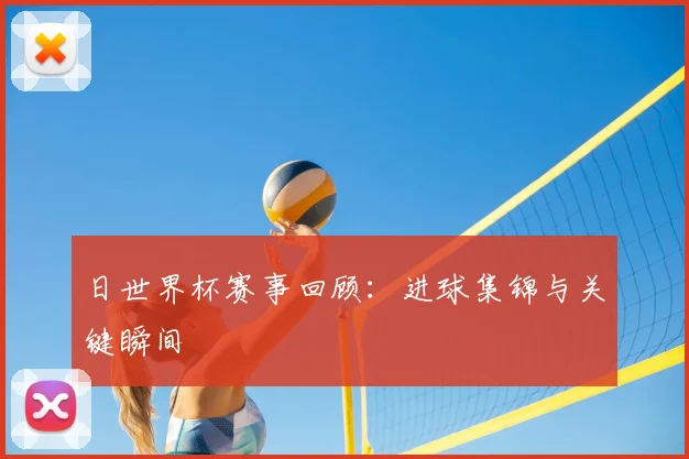 日世界杯赛事回顾：进球集锦与关键瞬间